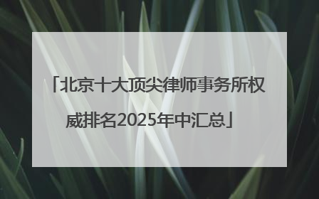 北京十大顶尖律师事务所权威排名2025年中汇总