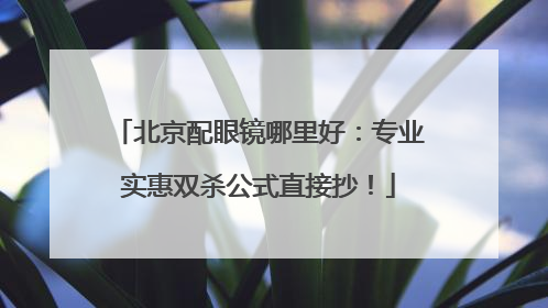 北京配眼镜哪里好：专业实惠双杀公式直接抄！