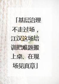 基层治理不走过场，江汉这场培训把难题搬上桌、在现场见真章