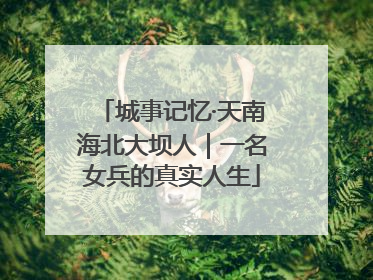 城事记忆·天南海北大坝人｜一名女兵的真实人生