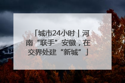 城市24小时｜河南“联手”安徽，在交界处建“新城”