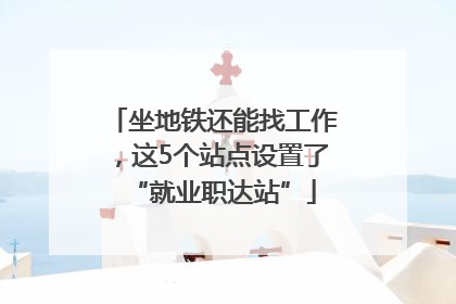 坐地铁还能找工作，这5个站点设置了“就业职达站”