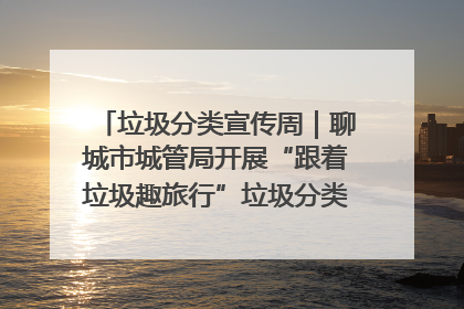 垃圾分类宣传周｜聊城市城管局开展“跟着垃圾趣旅行”垃圾分类科普宣传活动