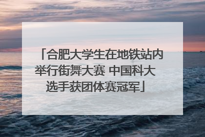 合肥大学生在地铁站内举行街舞大赛 中国科大选手获团体赛冠军