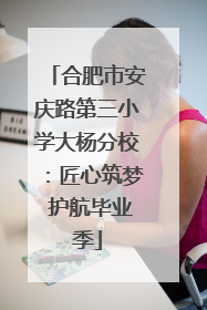 合肥市安庆路第三小学大杨分校：匠心筑梦 护航毕业季
