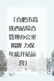 合肥市高铁西站综合管理办公室揭牌 力保年底开站运营