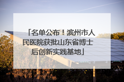名单公布！滨州市人民医院获批山东省博士后创新实践基地