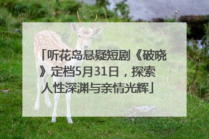 听花岛悬疑短剧《破晓》定档5月31日，探索人性深渊与亲情光辉