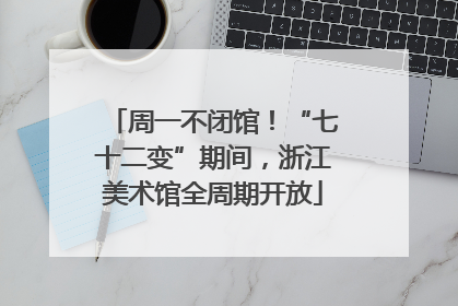 周一不闭馆！“七十二变”期间，浙江美术馆全周期开放
