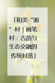 和美“湘”村｜画笔村：古韵与生态交融的传统村落