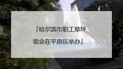 哈尔滨市职工草坪歌会在平房区举办