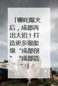 哪吒爆火后，成都再出大招！打造更多现象级“成都创”“成都造”