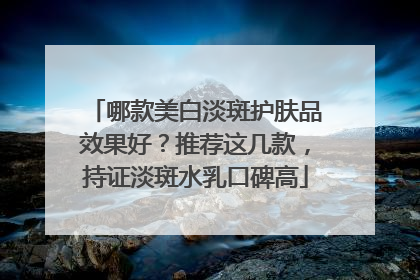 哪款美白淡斑护肤品效果好？推荐这几款，持证淡斑水乳口碑高
