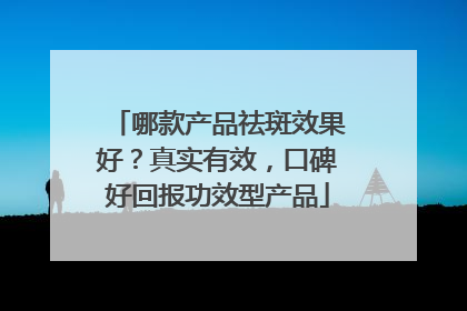 哪款产品祛斑效果好？真实有效，口碑好回报功效型产品