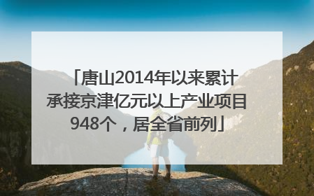 唐山2014年以来累计承接京津亿元以上产业项目948个，居全省前列