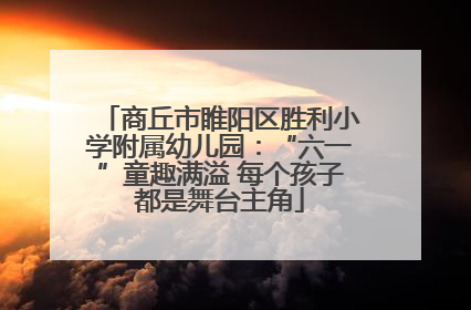 商丘市睢阳区胜利小学附属幼儿园：“六一”童趣满溢 每个孩子都是舞台主角