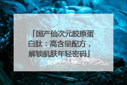 国产仙次元胶原蛋白肽：高含量配方，解锁肌肤年轻密码
