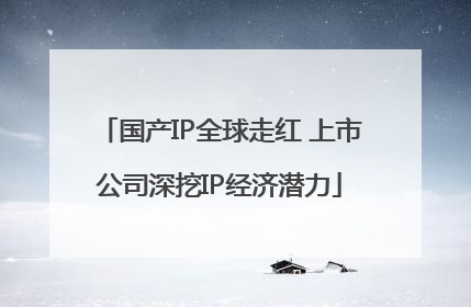 国产IP全球走红 上市公司深挖IP经济潜力