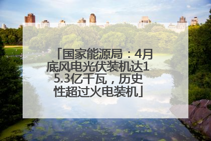 国家能源局:4月底风电光伏装机达15.3亿千瓦,历史性超过火电装机