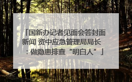 国新办记者见面会答封面新闻 资中应急管理局局长：做隐患排查“明白人”