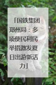 国铁集团郑州局：多项便民利民举措激发夏日出游新活力