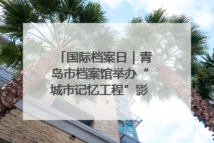 国际档案日｜青岛市档案馆举办“城市记忆工程”影像记录百姓讲堂