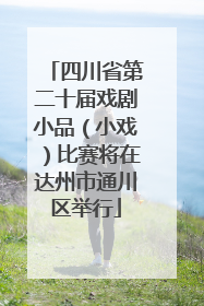 四川省第二十届戏剧小品（小戏）比赛将在达州市通川区举行