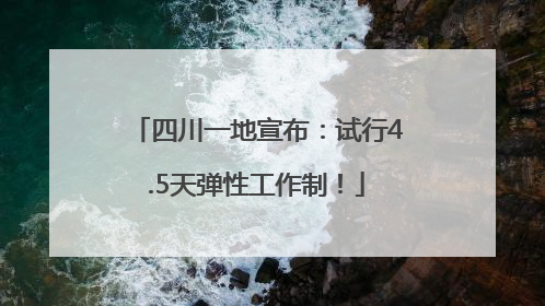 四川一地宣布：试行4.5天弹性工作制！