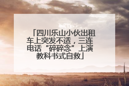 四川乐山小伙出租车上突发不适，三连电话“碎碎念”上演教科书式自救