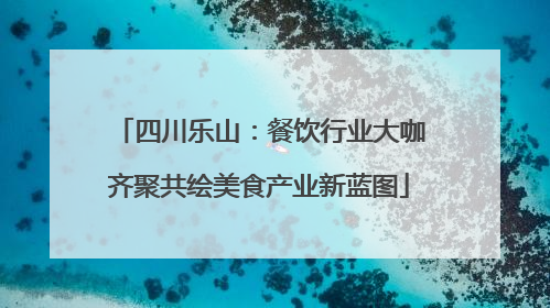 四川乐山：餐饮行业大咖齐聚共绘美食产业新蓝图