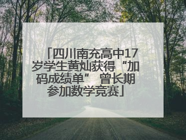 四川南充高中17岁学生黄灿获得“加码成绩单” 曾长期参加数学竞赛