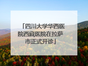 四川大学华西医院西藏医院在拉萨市正式开诊