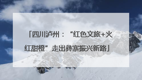 四川泸州：“红色文旅+火红甜橙”走出彝寨振兴新路
