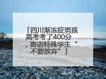 四川渐冻症男孩高考考了400分，寄语特殊学生“不要放弃”