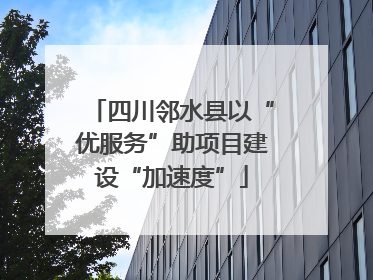 四川邻水县以“优服务”助项目建设“加速度”