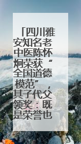 四川雅安知名老中医陈怀炯荣获“全国道德模范”，其子代父领奖：既是荣誉也是责任