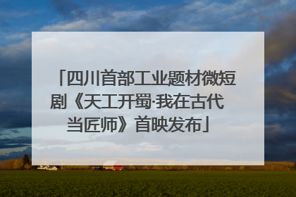 四川首部工业题材微短剧《天工开蜀·我在古代当匠师》首映发布