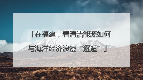 在福建，看清洁能源如何与海洋经济浪漫“邂逅”