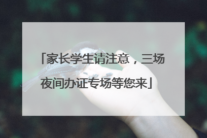 家长学生请注意，三场夜间办证专场等您来