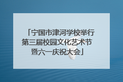 宁国市津河学校举行第三届校园文化艺术节暨六一庆祝大会