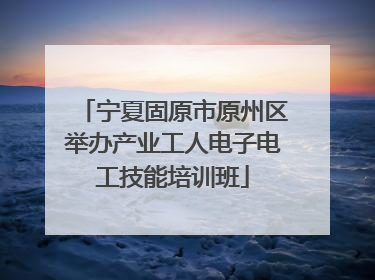 宁夏固原市原州区举办产业工人电子电工技能培训班