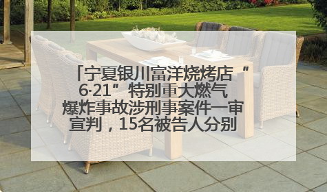 宁夏银川富洋烧烤店“6·21”特别重大燃气爆炸事故涉刑事案件一审宣判，15名被告人分别判刑六年至一年不等