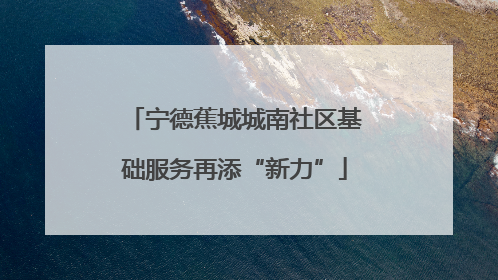 宁德蕉城城南社区基础服务再添“新力”