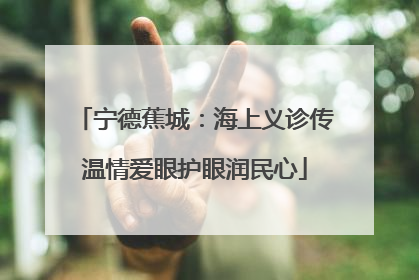 宁德蕉城：海上义诊传温情爱眼护眼润民心