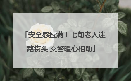 安全感拉满！七旬老人迷路街头 交警暖心相助
