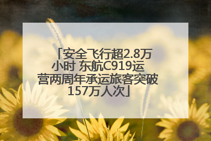 安全飞行超2.8万小时 东航C919运营两周年承运旅客突破157万人次