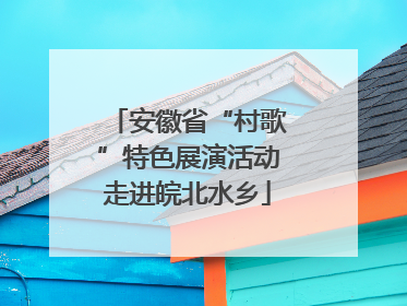 安徽省“村歌”特色展演活动走进皖北水乡