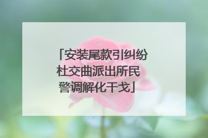 安装尾款引纠纷 杜交曲派出所民警调解化干戈
