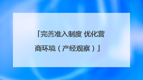 完善准入制度 优化营商环境（产经观察）