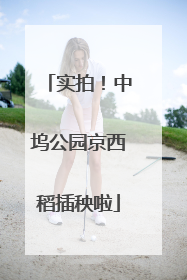 实拍！中坞公园京西稻插秧啦